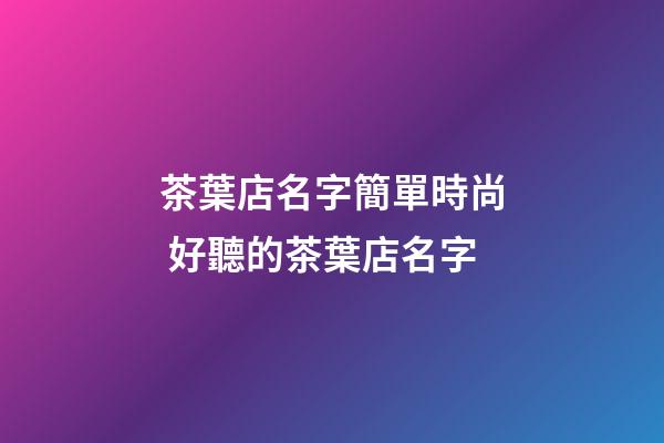 茶葉店名字簡單時尚 好聽的茶葉店名字-第1張-店鋪起名-玄機(jī)派